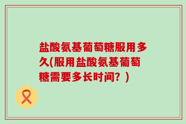 盐酸氨基葡萄糖服用多久(服用盐酸氨基葡萄糖需要多长时间？)-第1张图片-氨糖科普网