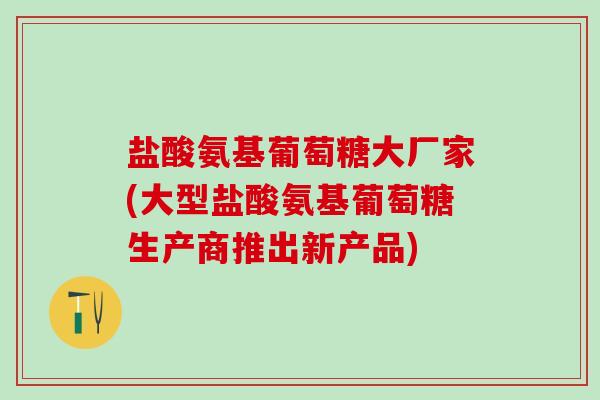 盐酸氨基葡萄糖大厂家(大型盐酸氨基葡萄糖生产商推出新产品)-第1张图片-氨糖科普网