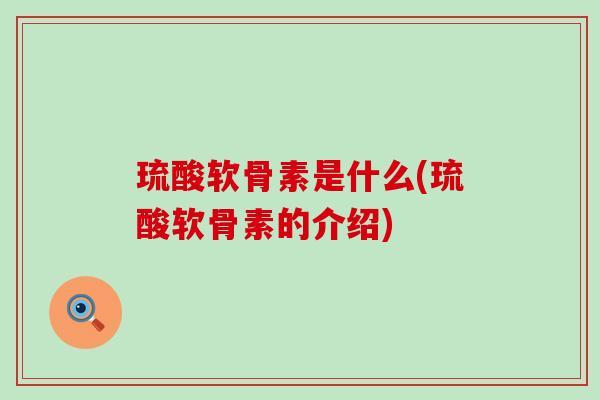 琉酸软骨素是什么(琉酸软骨素的介绍)-第1张图片-氨糖科普网 琉酸软骨素是什么(琉酸软骨素的介绍)-第1张图片-氨糖科普网