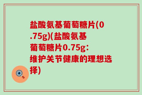 盐酸氨基葡萄糖片(0.75g)(盐酸氨基葡萄糖片0.75g：维护关节健康的理想选择)-第1张图片-氨糖科普网