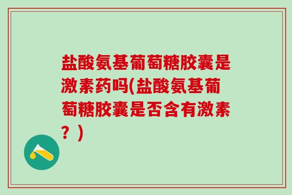 盐酸氨基葡萄糖胶囊是激素药吗(盐酸氨基葡萄糖胶囊是否含有激素?)-第1张图片-氨糖科普网 盐酸氨基葡萄糖胶囊是激素药吗(盐酸氨基葡萄糖胶囊是否含有激素?)-第1张图片-氨糖科普网