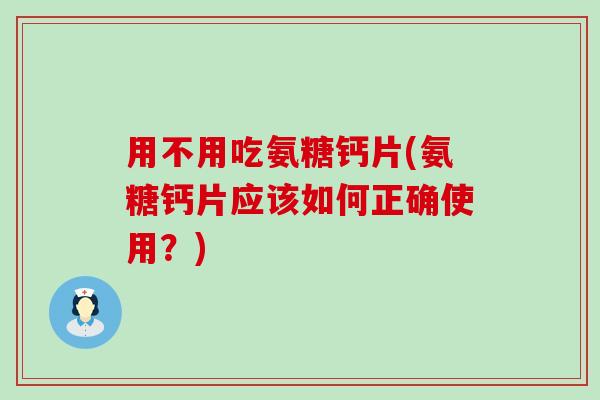 用不用吃氨糖钙片(氨糖钙片应该如何正确使用?)-第1张图片-氨糖科普网 用不用吃氨糖钙片(氨糖钙片应该如何正确使用?)-第1张图片-氨糖科普网