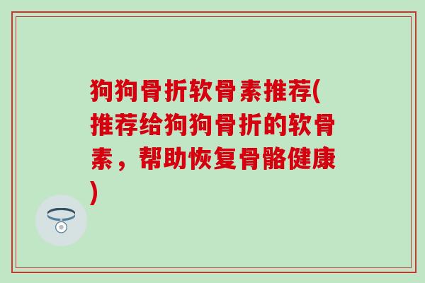 狗狗骨折软骨素推荐(推荐给狗狗骨折的软骨素，帮助恢复骨骼健康)-第1张图片-氨糖科普网