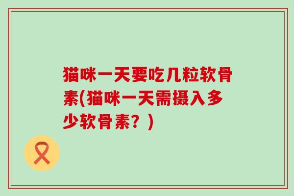猫咪一天要吃几粒软骨素(猫咪一天需摄入多少软骨素？)-第1张图片-氨糖科普网