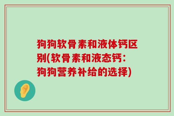 狗狗软骨素和液体钙区别(软骨素和液态钙:狗狗营养补给的选择)-第1张图片-氨糖科普网 狗狗软骨素和液体钙区别(软骨素和液态钙:狗狗营养补给的选择)-第1张图片-氨糖科普网