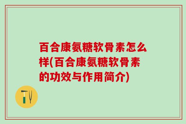 百合康氨糖软骨素怎么样(百合康氨糖软骨素的功效与作用简介)-第1张图片-氨糖科普网
