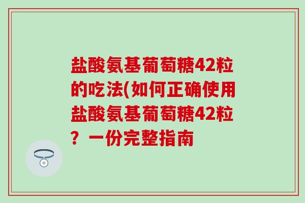 盐酸氨基葡萄糖42粒的吃法(如何正确使用盐酸氨基葡萄糖42粒？一份完整指南-第1张图片-氨糖科普网