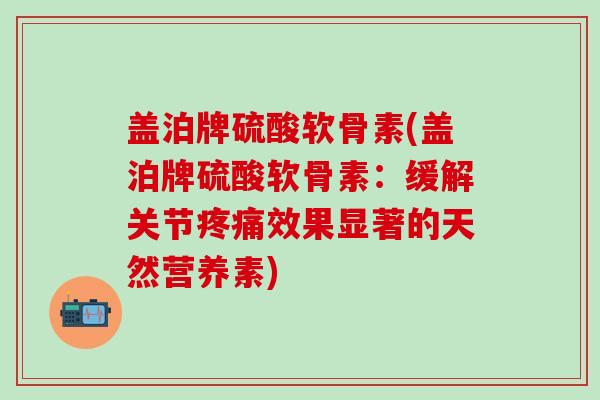 盖泊牌硫酸软骨素(盖泊牌硫酸软骨素:缓解关节疼痛效果显著的天然营养素)-第1张图片-氨糖科普网 盖泊牌硫酸软骨素(盖泊牌硫酸软骨素:缓解关节疼痛效果显著的天然营养素)-第1张图片-氨糖科普网