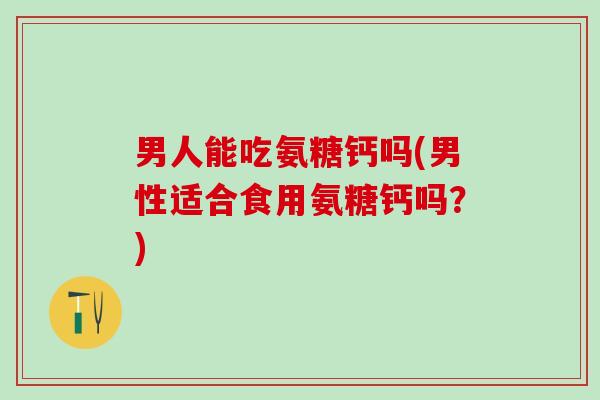 男人能吃氨糖钙吗(男性适合食用氨糖钙吗？)-第1张图片-氨糖科普网