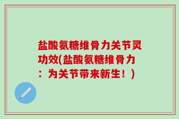 盐酸氨糖维骨力关节灵功效(盐酸氨糖维骨力:为关节带来新生!)-第1张图片-氨糖科普网 盐酸氨糖维骨力关节灵功效(盐酸氨糖维骨力:为关节带来新生!)-第1张图片-氨糖科普网
