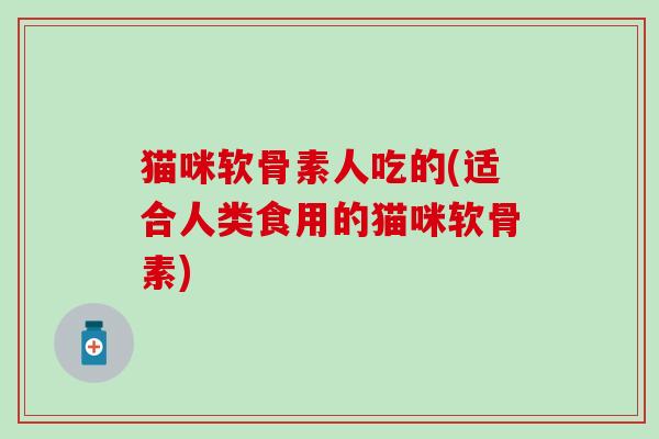 猫咪软骨素人吃的(适合人类食用的猫咪软骨素)-第1张图片-氨糖科普网 猫咪软骨素人吃的(适合人类食用的猫咪软骨素)-第1张图片-氨糖科普网