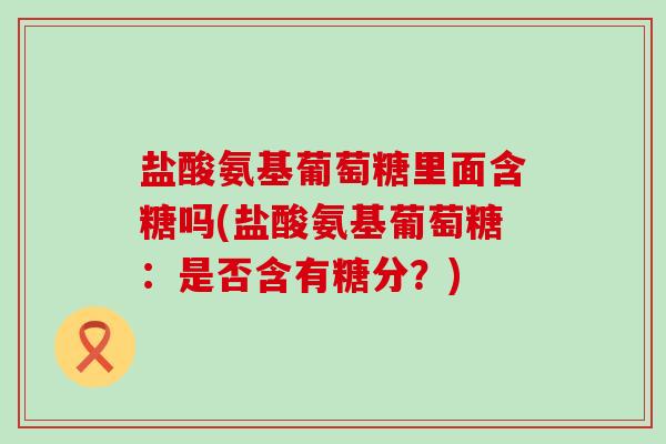 盐酸氨基葡萄糖里面含糖吗(盐酸氨基葡萄糖：是否含有糖分？)-第1张图片-氨糖科普网