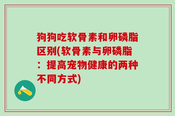 狗狗吃软骨素和卵磷脂区别(软骨素与卵磷脂:提高宠物健康的两种不同方式)-第1张图片-氨糖科普网 狗狗吃软骨素和卵磷脂区别(软骨素与卵磷脂:提高宠物健康的两种不同方式)-第1张图片-氨糖科普网