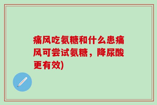 痛风吃氨糖和什么患痛风可尝试氨糖，降尿酸更有效)-第1张图片-氨糖科普网