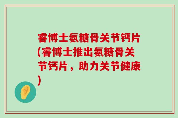 睿博士氨糖骨关节钙片(睿博士推出氨糖骨关节钙片,助力关节健康)-第1张图片-氨糖科普网 睿博士氨糖骨关节钙片(睿博士推出氨糖骨关节钙片,助力关节健康)-第1张图片-氨糖科普网