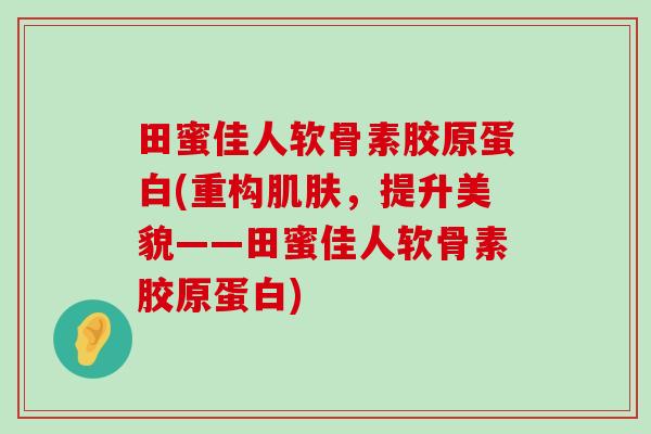 田蜜佳人软骨素胶原蛋白(重构肌肤，提升美貌——田蜜佳人软骨素胶原蛋白)-第1张图片-氨糖科普网
