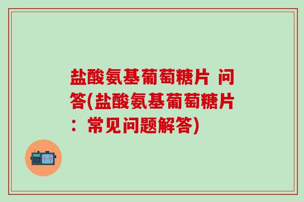盐酸氨基葡萄糖片 问答(盐酸氨基葡萄糖片:常见问题解答)-第1张图片-氨糖科普网 盐酸氨基葡萄糖片 问答(盐酸氨基葡萄糖片:常见问题解答)-第1张图片-氨糖科普网