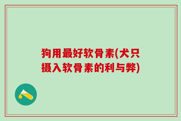 狗用最好软骨素(犬只摄入软骨素的利与弊)-第1张图片-氨糖科普网 狗用最好软骨素(犬只摄入软骨素的利与弊)-第1张图片-氨糖科普网