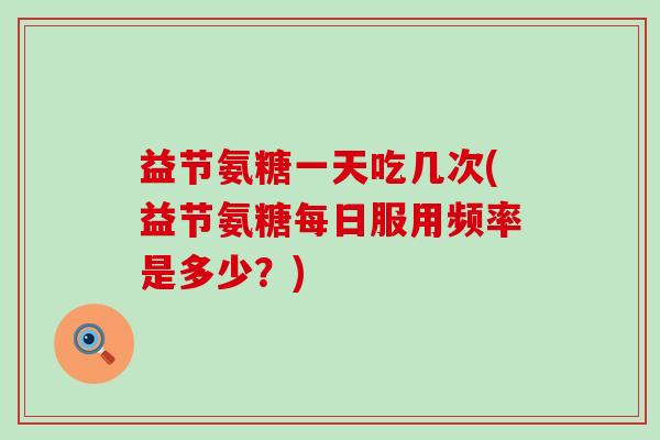 益节氨糖一天吃几次(益节氨糖每日服用频率是多少?)-第1张图片-氨糖科普网 益节氨糖一天吃几次(益节氨糖每日服用频率是多少?)-第1张图片-氨糖科普网