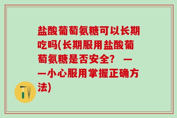 盐酸葡萄氨糖可以长期吃吗(长期服用盐酸葡萄氨糖是否安全？ ——小心服用掌握正确方法)-第1张图片-氨糖科普网