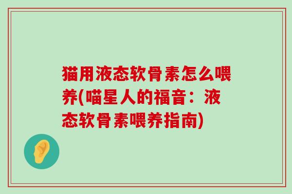 猫用液态软骨素怎么喂养(喵星人的福音:液态软骨素喂养指南)-第1张图片-氨糖科普网 猫用液态软骨素怎么喂养(喵星人的福音:液态软骨素喂养指南)-第1张图片-氨糖科普网