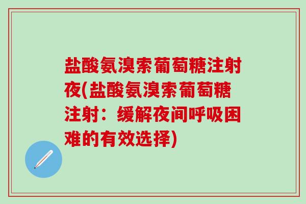 盐酸氨溴索葡萄糖注射夜(盐酸氨溴索葡萄糖注射:缓解夜间呼吸困难的有效选择)-第1张图片-氨糖科普网 盐酸氨溴索葡萄糖注射夜(盐酸氨溴索葡萄糖注射:缓解夜间呼吸困难的有效选择)-第1张图片-氨糖科普网