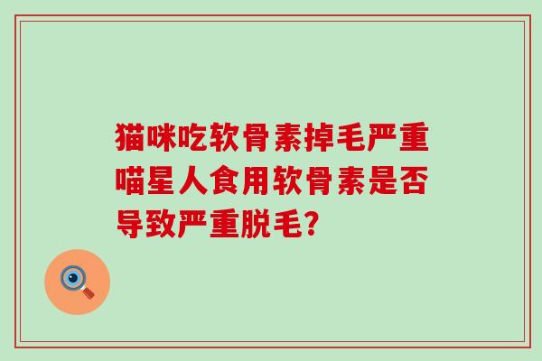 猫咪吃软骨素掉毛严重喵星人食用软骨素是否导致严重脱毛?-第1张图片-氨糖科普网 猫咪吃软骨素掉毛严重喵星人食用软骨素是否导致严重脱毛?-第1张图片-氨糖科普网