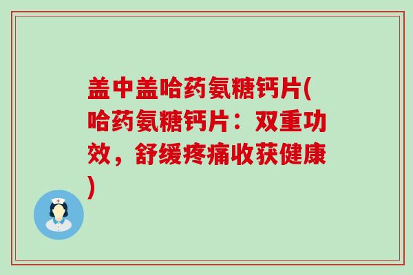 盖中盖哈药氨糖钙片(哈药氨糖钙片:双重功效,舒缓疼痛收获健康)-第1张图片-氨糖科普网 盖中盖哈药氨糖钙片(哈药氨糖钙片:双重功效,舒缓疼痛收获健康)-第1张图片-氨糖科普网
