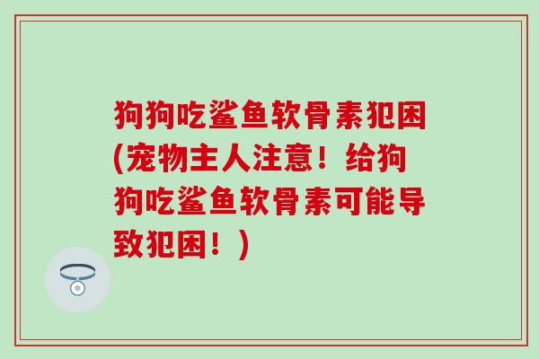 狗狗吃鲨鱼软骨素犯困(宠物主人注意!给狗狗吃鲨鱼软骨素可能导致犯困!)-第1张图片-氨糖科普网 狗狗吃鲨鱼软骨素犯困(宠物主人注意!给狗狗吃鲨鱼软骨素可能导致犯困!)-第1张图片-氨糖科普网
