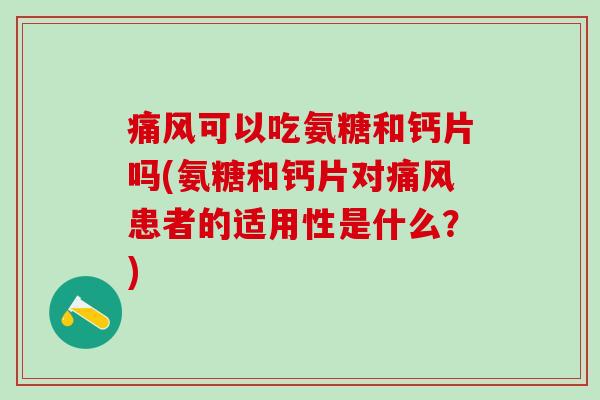 痛风可以吃氨糖和钙片吗(氨糖和钙片对痛风患者的适用性是什么?)-第1张图片-氨糖科普网 痛风可以吃氨糖和钙片吗(氨糖和钙片对痛风患者的适用性是什么?)-第1张图片-氨糖科普网