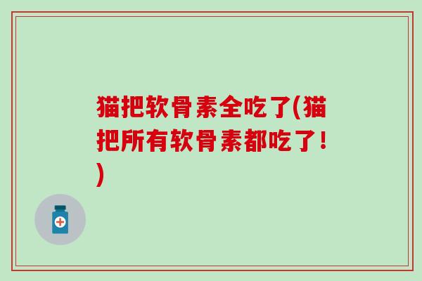 猫把软骨素全吃了(猫把所有软骨素都吃了!)-第1张图片-氨糖科普网 猫把软骨素全吃了(猫把所有软骨素都吃了!)-第1张图片-氨糖科普网