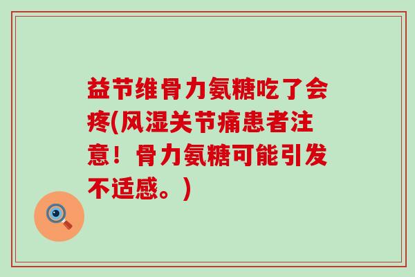 益节维骨力氨糖吃了会疼(风湿关节痛患者注意!骨力氨糖可能引发不适感。)-第1张图片-氨糖科普网 益节维骨力氨糖吃了会疼(风湿关节痛患者注意!骨力氨糖可能引发不适感。)-第1张图片-氨糖科普网