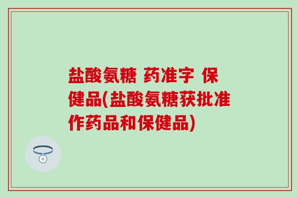 盐酸氨糖 药准字 保健品(盐酸氨糖获批准作药品和保健品)-第1张图片-氨糖科普网