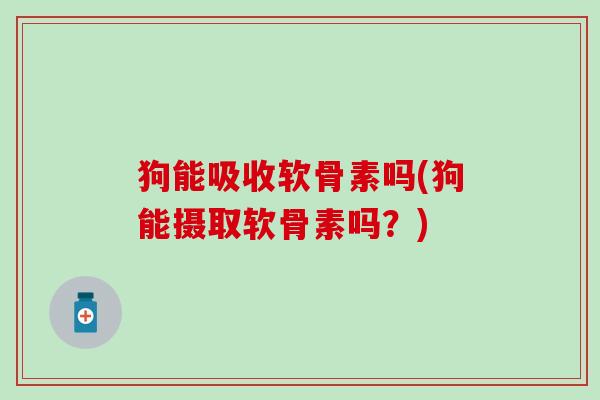 狗能吸收软骨素吗(狗能摄取软骨素吗?)-第1张图片-氨糖科普网 狗能吸收软骨素吗(狗能摄取软骨素吗?)-第1张图片-氨糖科普网