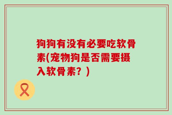狗狗有没有必要吃软骨素(宠物狗是否需要摄入软骨素?)-第1张图片-氨糖科普网 狗狗有没有必要吃软骨素(宠物狗是否需要摄入软骨素?)-第1张图片-氨糖科普网