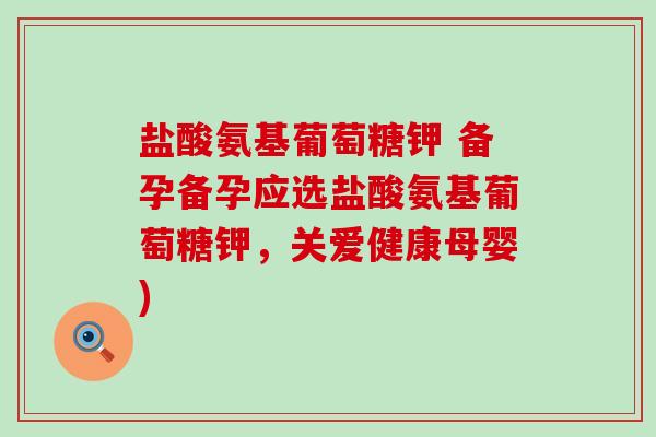 盐酸氨基葡萄糖钾 备孕备孕应选盐酸氨基葡萄糖钾,关爱健康母婴)-第1张图片-氨糖科普网 盐酸氨基葡萄糖钾 备孕备孕应选盐酸氨基葡萄糖钾,关爱健康母婴)-第1张图片-氨糖科普网