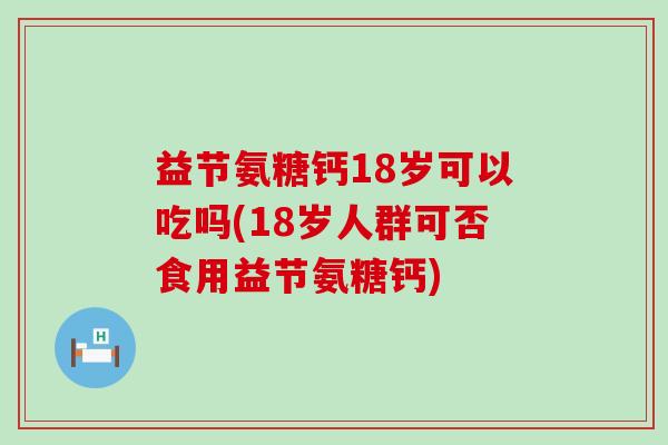 益节氨糖钙18岁可以吃吗(18岁人群可否食用益节氨糖钙)-第1张图片-氨糖科普网 益节氨糖钙18岁可以吃吗(18岁人群可否食用益节氨糖钙)-第1张图片-氨糖科普网