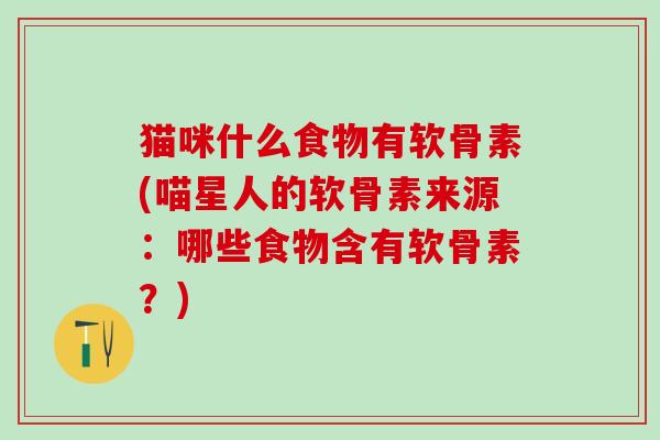 猫咪什么食物有软骨素(喵星人的软骨素来源:哪些食物含有软骨素?)-第1张图片-氨糖科普网 猫咪什么食物有软骨素(喵星人的软骨素来源:哪些食物含有软骨素?)-第1张图片-氨糖科普网
