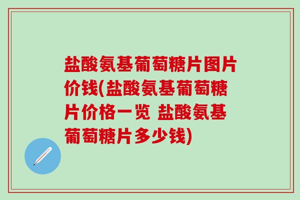 盐酸氨基葡萄糖片图片价钱(盐酸氨基葡萄糖片价格一览 盐酸氨基葡萄糖片多少钱)-第1张图片-氨糖科普网 盐酸氨基葡萄糖片图片价钱(盐酸氨基葡萄糖片价格一览 盐酸氨基葡萄糖片多少钱)-第1张图片-氨糖科普网