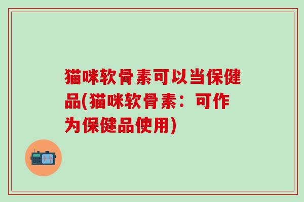 猫咪软骨素可以当保健品(猫咪软骨素:可作为保健品使用)-第1张图片-氨糖科普网 猫咪软骨素可以当保健品(猫咪软骨素:可作为保健品使用)-第1张图片-氨糖科普网