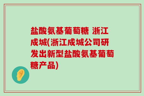 盐酸氨基葡萄糖 浙江成城(浙江成城公司研发出新型盐酸氨基葡萄糖产品)-第1张图片-氨糖科普网 盐酸氨基葡萄糖 浙江成城(浙江成城公司研发出新型盐酸氨基葡萄糖产品)-第1张图片-氨糖科普网