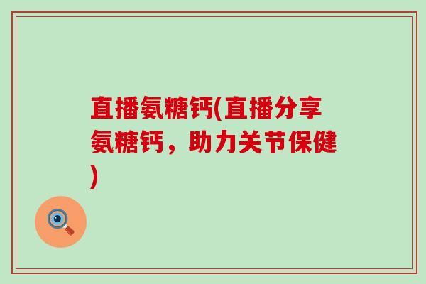 直播氨糖钙(直播分享氨糖钙,助力关节保健)-第1张图片-氨糖科普网 直播氨糖钙(直播分享氨糖钙,助力关节保健)-第1张图片-氨糖科普网