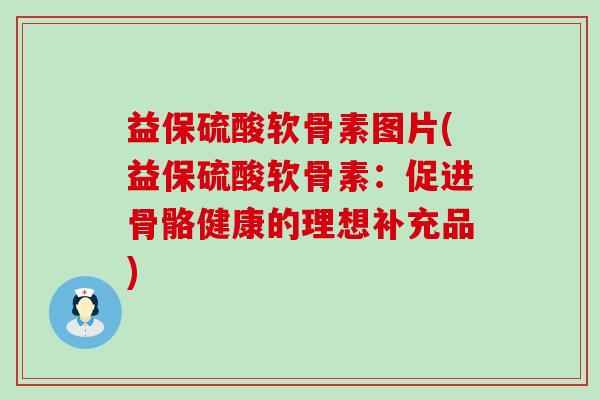 益保硫酸软骨素图片(益保硫酸软骨素:促进骨骼健康的理想补充品)-第1张图片-氨糖科普网 益保硫酸软骨素图片(益保硫酸软骨素:促进骨骼健康的理想补充品)-第1张图片-氨糖科普网