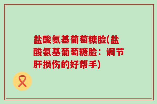 盐酸氨基葡萄糖脸(盐酸氨基葡萄糖脸：调节肝损伤的好帮手)-第1张图片-氨糖科普网