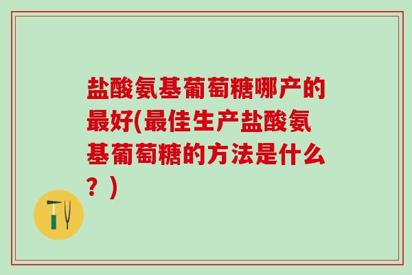 盐酸氨基葡萄糖哪产的最好(最佳生产盐酸氨基葡萄糖的方法是什么?)-第1张图片-氨糖科普网 盐酸氨基葡萄糖哪产的最好(最佳生产盐酸氨基葡萄糖的方法是什么?)-第1张图片-氨糖科普网