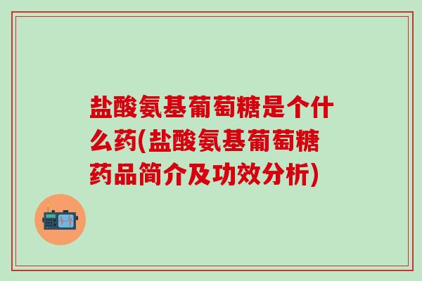 盐酸氨基葡萄糖是个什么药(盐酸氨基葡萄糖药品简介及功效分析)-第1张图片-氨糖科普网 盐酸氨基葡萄糖是个什么药(盐酸氨基葡萄糖药品简介及功效分析)-第1张图片-氨糖科普网
