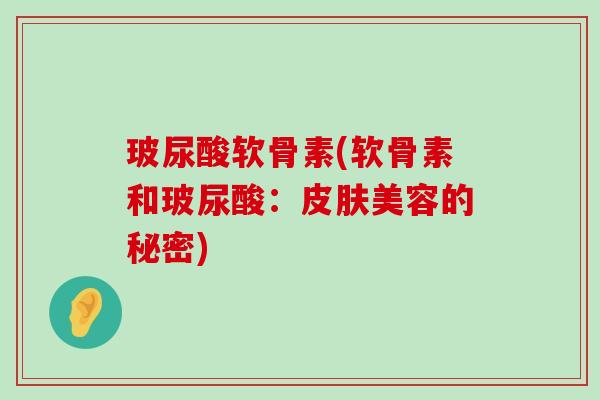 玻尿酸软骨素(软骨素和玻尿酸:皮肤美容的秘密)-第1张图片-氨糖科普网 玻尿酸软骨素(软骨素和玻尿酸:皮肤美容的秘密)-第1张图片-氨糖科普网