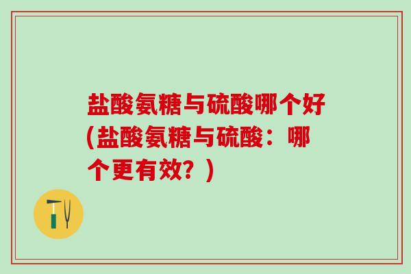 盐酸氨糖与硫酸哪个好(盐酸氨糖与硫酸:哪个更有效?)-第1张图片-氨糖科普网 盐酸氨糖与硫酸哪个好(盐酸氨糖与硫酸:哪个更有效?)-第1张图片-氨糖科普网