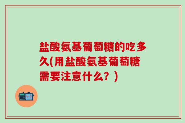 盐酸氨基葡萄糖的吃多久(用盐酸氨基葡萄糖需要注意什么?)-第1张图片-氨糖科普网 盐酸氨基葡萄糖的吃多久(用盐酸氨基葡萄糖需要注意什么?)-第1张图片-氨糖科普网