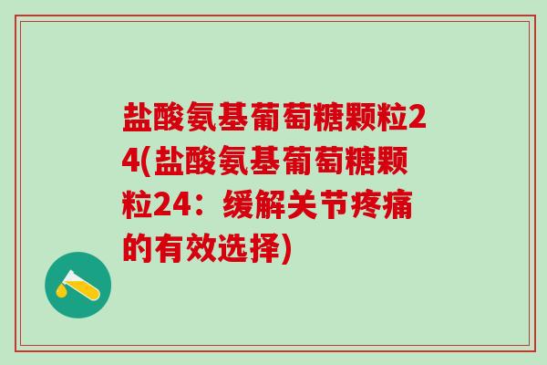 盐酸氨基葡萄糖颗粒24(盐酸氨基葡萄糖颗粒24:缓解关节疼痛的有效选择)-第1张图片-氨糖科普网 盐酸氨基葡萄糖颗粒24(盐酸氨基葡萄糖颗粒24:缓解关节疼痛的有效选择)-第1张图片-氨糖科普网
